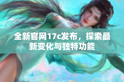 全新官网17c发布，探索最新变化与独特功能