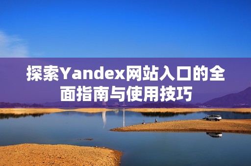 探索Yandex网站入口的全面指南与使用技巧