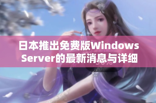 日本推出免费版Windows Server的最新消息与详细解读