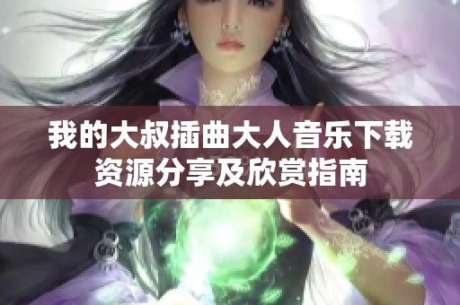 我的大叔插曲大人音乐下载资源分享及欣赏指南