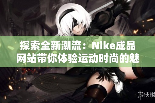 探索全新潮流：Nike成品网站带你体验运动时尚的魅力