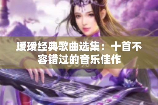 瑷瑷经典歌曲选集：十首不容错过的音乐佳作