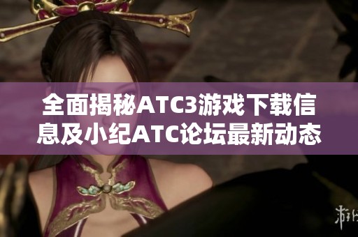 全面揭秘ATC3游戏下载信息及小纪ATC论坛最新动态