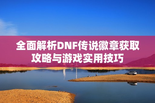 全面解析DNF传说徽章获取攻略与游戏实用技巧