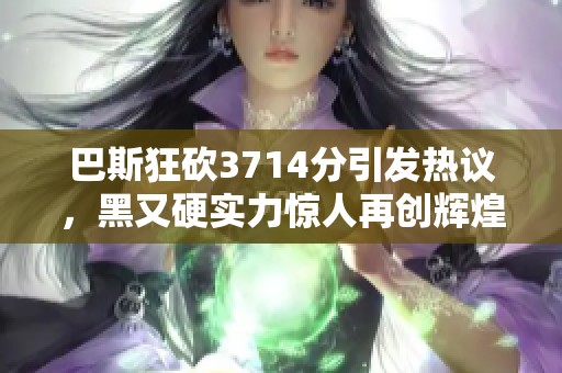 巴斯狂砍3714分引发热议，黑又硬实力惊人再创辉煌