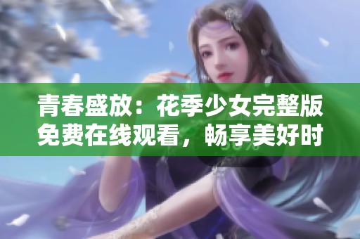 青春盛放：花季少女完整版免费在线观看，畅享美好时光