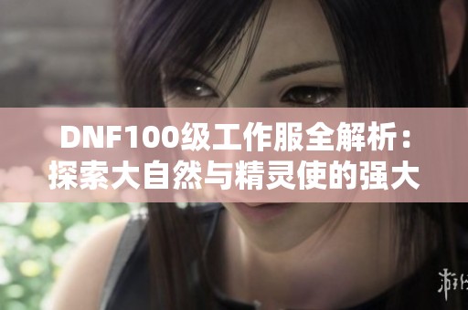 DNF100级工作服全解析：探索大自然与精灵使的强大力量