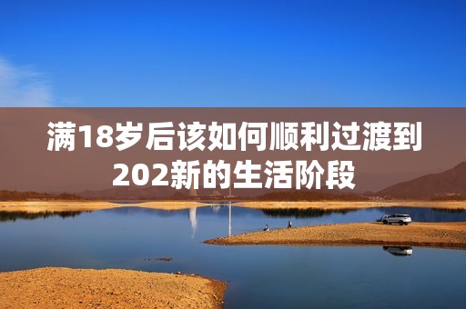 满18岁后该如何顺利过渡到202新的生活阶段