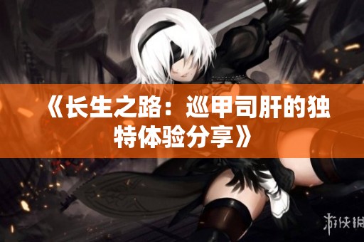 《长生之路：巡甲司肝的独特体验分享》