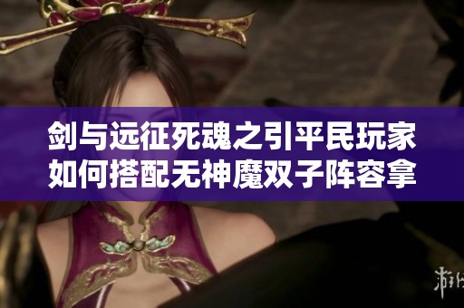 剑与远征死魂之引平民玩家如何搭配无神魔双子阵容拿满100朵花