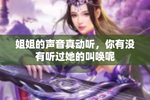 姐姐的声音真动听，你有没有听过她的叫唤呢