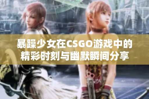 暴躁少女在CSGO游戏中的精彩时刻与幽默瞬间分享