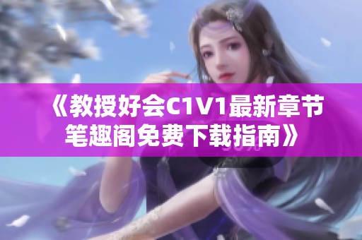 《教授好会C1V1最新章节笔趣阁免费下载指南》