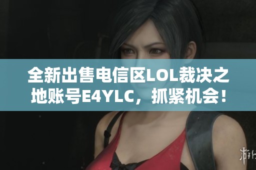 全新出售电信区LOL裁决之地账号E4YLC，抓紧机会！