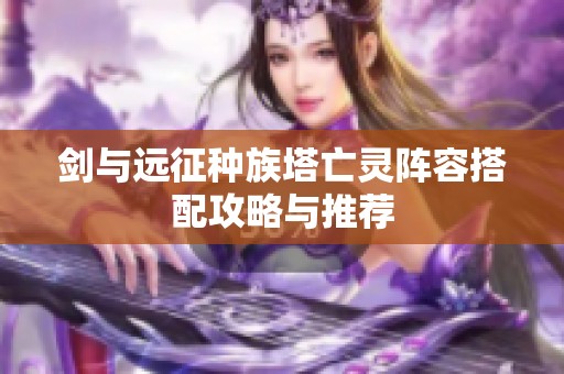 剑与远征种族塔亡灵阵容搭配攻略与推荐