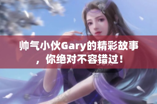 帅气小伙Gary的精彩故事，你绝对不容错过！