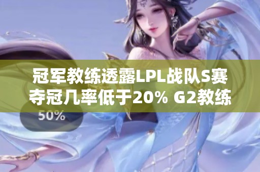 冠军教练透露LPL战队S赛夺冠几率低于20% G2教练渴望与T1交手