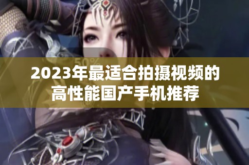 2023年最适合拍摄视频的高性能国产手机推荐