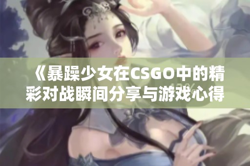 《暴躁少女在CSGO中的精彩对战瞬间分享与游戏心得》