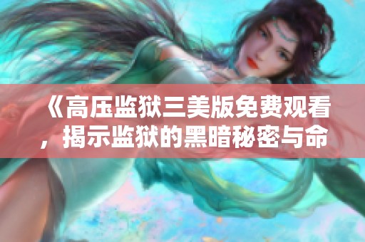 《高压监狱三美版免费观看，揭示监狱的黑暗秘密与命运交织》