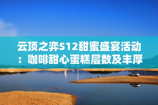 云顶之弈S12甜蜜盛宴活动：咖啡甜心蛋糕层数及丰厚奖励揭秘