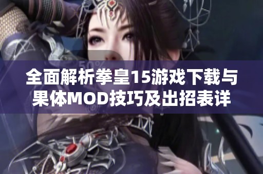 全面解析拳皇15游戏下载与果体MOD技巧及出招表详细指南