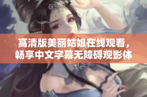 高清版美丽姑娘在线观看，畅享中文字幕无障碍观影体验