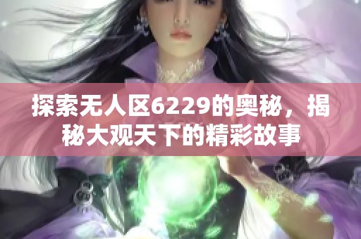 探索无人区6229的奥秘，揭秘大观天下的精彩故事