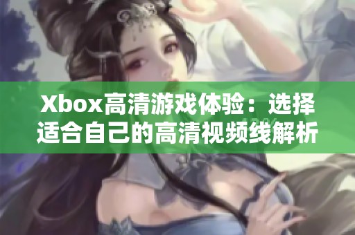 Xbox高清游戏体验：选择适合自己的高清视频线解析