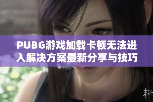 PUBG游戏加载卡顿无法进入解决方案最新分享与技巧