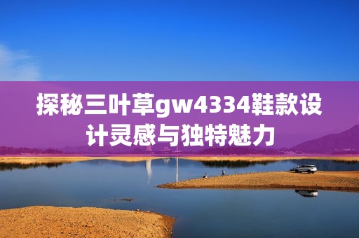 探秘三叶草gw4334鞋款设计灵感与独特魅力