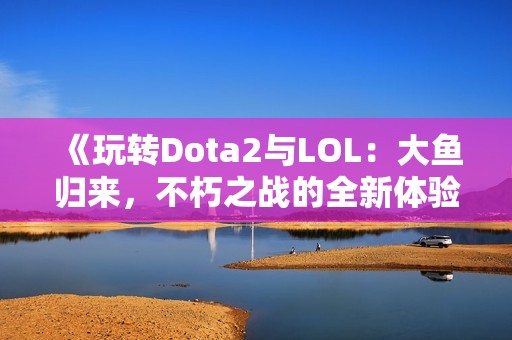 《玩转Dota2与LOL：大鱼归来，不朽之战的全新体验》