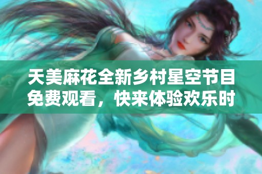 天美麻花全新乡村星空节目免费观看，快来体验欢乐时光