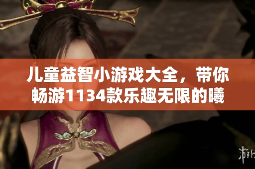 儿童益智小游戏大全，带你畅游1134款乐趣无限的曦曦小游戏