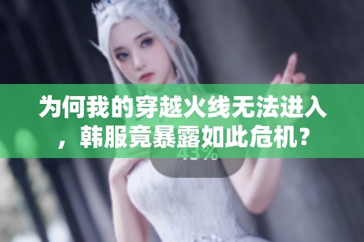 为何我的穿越火线无法进入，韩服竟暴露如此危机？