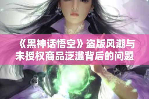 《黑神话悟空》盗版风潮与未授权商品泛滥背后的问题探讨