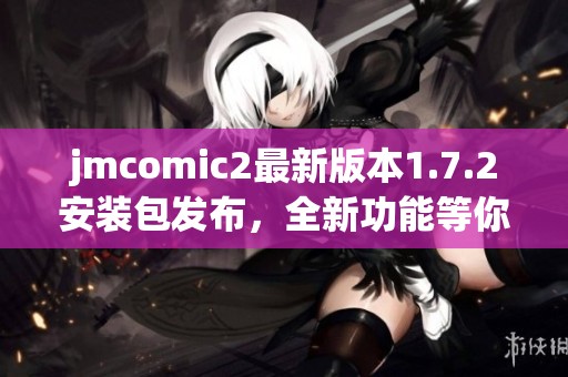 jmcomic2最新版本1.7.2安装包发布，全新功能等你体验