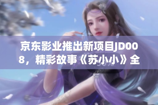 京东影业推出新项目JD008，精彩故事《苏小小》全新面世