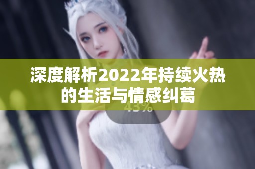 深度解析2022年持续火热的生活与情感纠葛