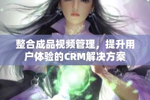 整合成品视频管理，提升用户体验的CRM解决方案