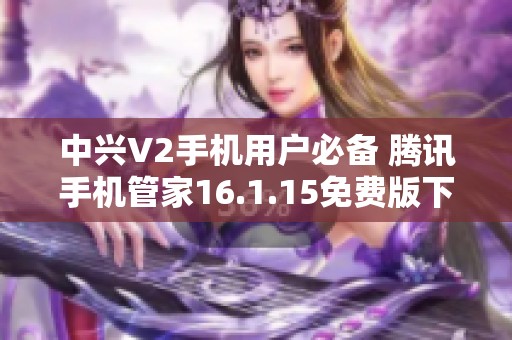 中兴V2手机用户必备 腾讯手机管家16.1.15免费版下载攻略