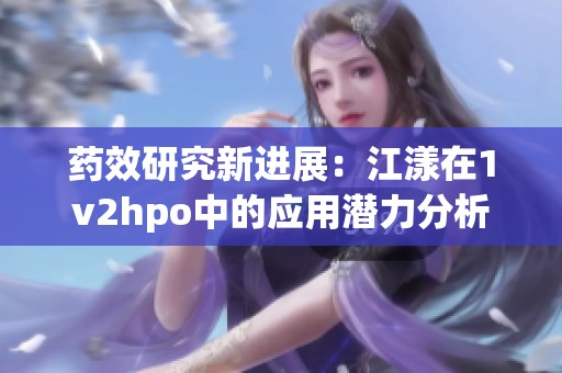 药效研究新进展：江漾在1v2hpo中的应用潜力分析