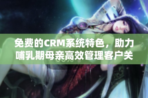 免费的CRM系统特色，助力哺乳期母亲高效管理客户关系