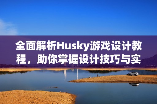 全面解析Husky游戏设计教程，助你掌握设计技巧与实用知识