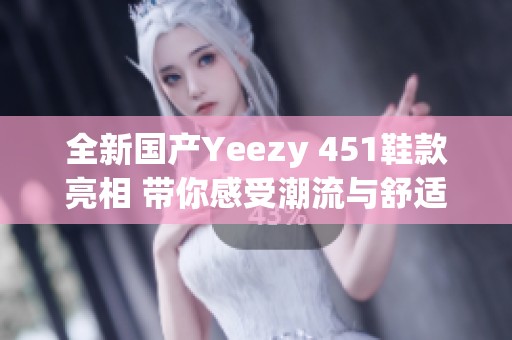 全新国产Yeezy 451鞋款亮相 带你感受潮流与舒适结合