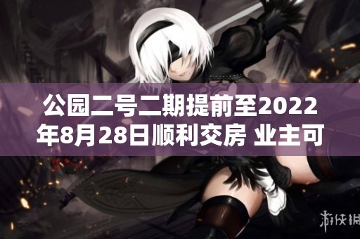 公园二号二期提前至2022年8月28日顺利交房 业主可期待新生活