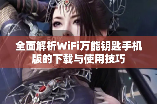 全面解析WiFi万能钥匙手机版的下载与使用技巧