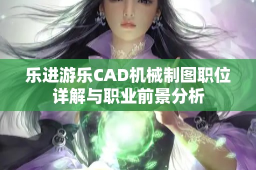 乐进游乐CAD机械制图职位详解与职业前景分析