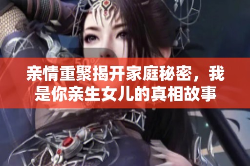 亲情重聚揭开家庭秘密，我是你亲生女儿的真相故事