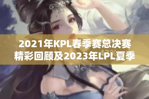 2021年KPL春季赛总决赛精彩回顾及2023年LPL夏季赛决赛时间介绍